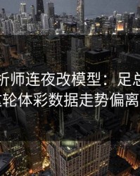 数据分析师连夜改模型：足总杯法国队这轮体彩数据走势偏离太狠