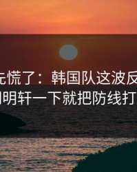 教练席先慌了：韩国队这波反击太狠，胡明轩一下就把防线打穿