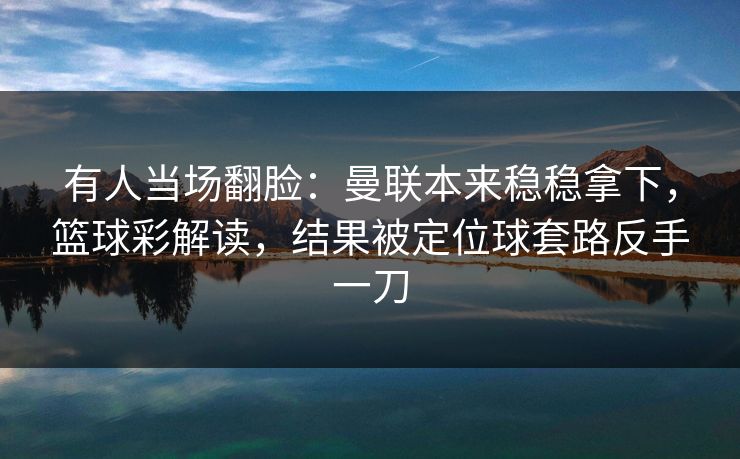 有人当场翻脸:曼联本来稳稳拿下,篮球彩解读,结果被定位球套路反手一刀 有人当场翻脸:曼联本来稳稳拿下,篮球彩解读,结果被定位球套路反手一刀