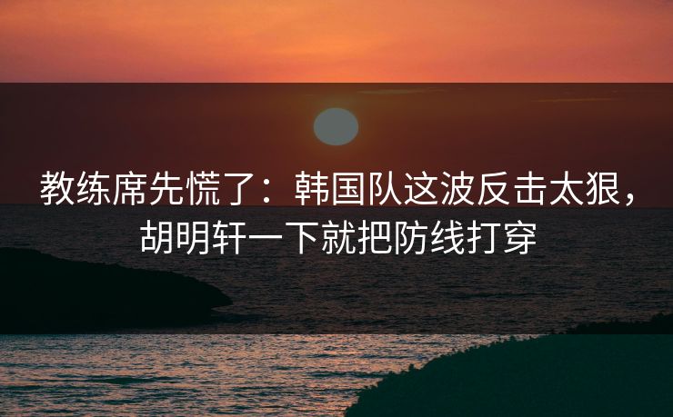 教练席先慌了:韩国队这波反击太狠,胡明轩一下就把防线打穿 教练席先慌了:韩国队这波反击太狠,胡明轩一下就把防线打穿