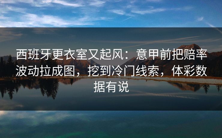 西班牙更衣室又起风：意甲前把赔率波动拉成图，挖到冷门线索，体彩数据有说
